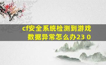 cf安全系统检测到游戏数据异常怎么办23 0